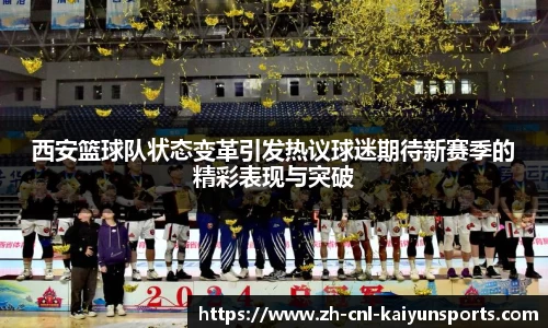 西安篮球队状态变革引发热议球迷期待新赛季的精彩表现与突破